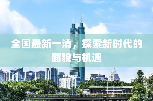 全國(guó)最新一清，探索新時(shí)代的面貌與機(jī)遇