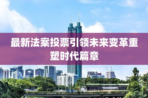 最新法案投票引領未來變革重塑時代篇章