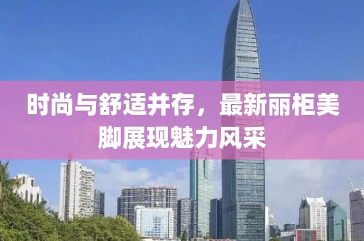 時尚與舒適并存，最新麗柜美腳展現(xiàn)魅力風采