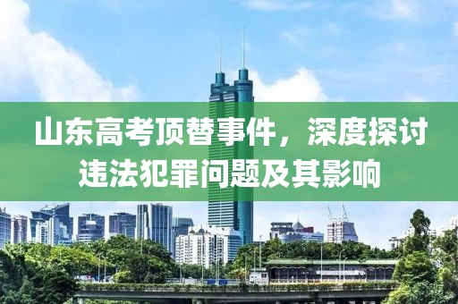 山東高考頂替事件，深度探討違法犯罪問題及其影響