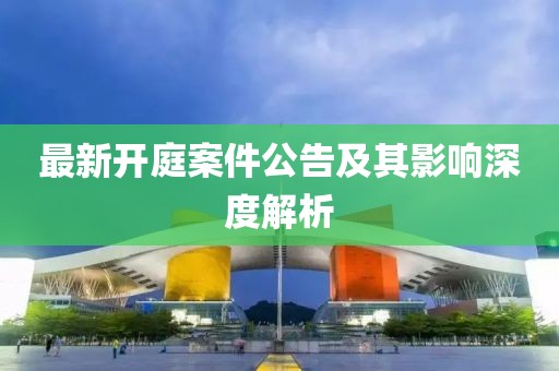 最新開庭案件公告及其影響深度解析