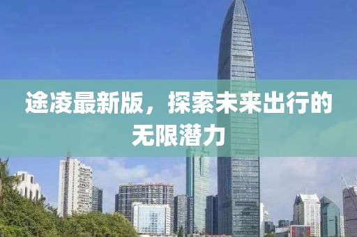 途凌最新版，探索未來出行的無限潛力