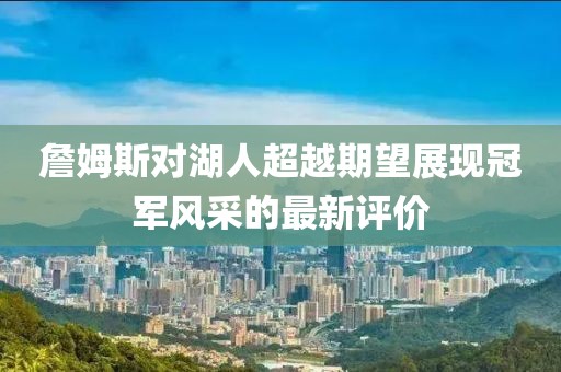詹姆斯對湖人超越期望展現(xiàn)冠軍風(fēng)采的最新評價