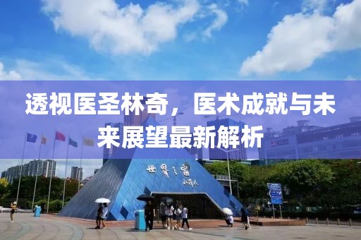 透視醫(yī)圣林奇，醫(yī)術(shù)成就與未來展望最新解析