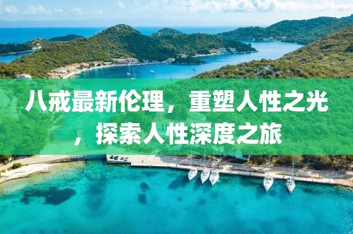 八戒最新倫理，重塑人性之光，探索人性深度之旅