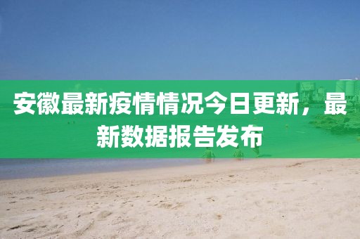 安徽最新疫情情況今日更新，最新數(shù)據(jù)報告發(fā)布