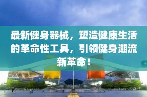 最新健身器械，塑造健康生活的革命性工具，引領(lǐng)健身潮流新革命！
