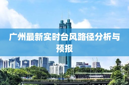 廣州最新實(shí)時(shí)臺風(fēng)路徑分析與預(yù)報(bào)