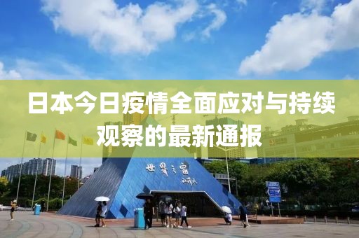 日本今日疫情全面應(yīng)對與持續(xù)觀察的最新通報