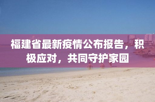 福建省最新疫情公布報告，積極應(yīng)對，共同守護(hù)家園