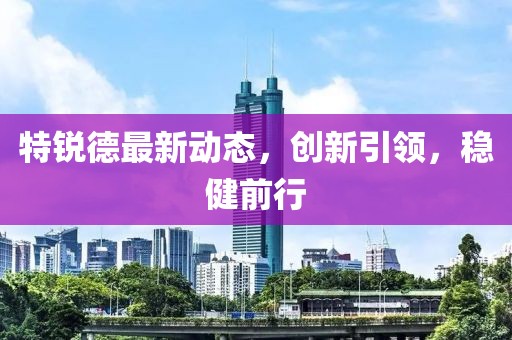 特銳德最新動態(tài)，創(chuàng)新引領(lǐng)，穩(wěn)健前行