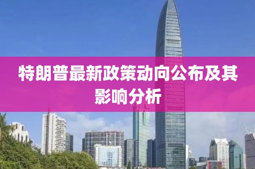 特朗普最新政策動向公布及其影響分析
