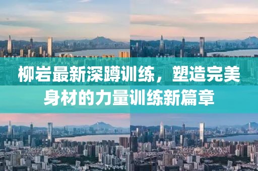 柳巖最新深蹲訓練，塑造完美身材的力量訓練新篇章