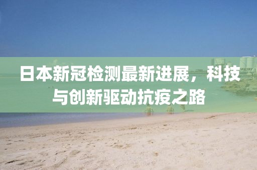 日本新冠檢測最新進(jìn)展，科技與創(chuàng)新驅(qū)動抗疫之路