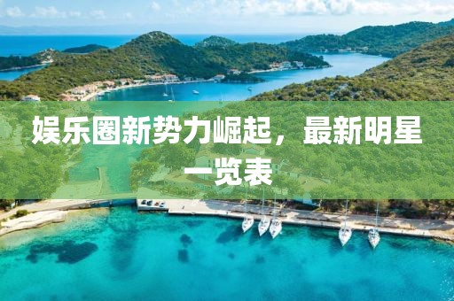 娛樂圈新勢力崛起，最新明星一覽表