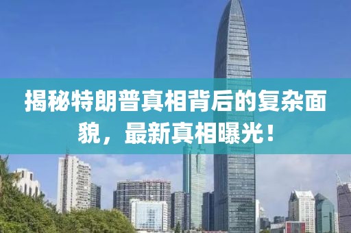 揭秘特朗普真相背后的復(fù)雜面貌，最新真相曝光！