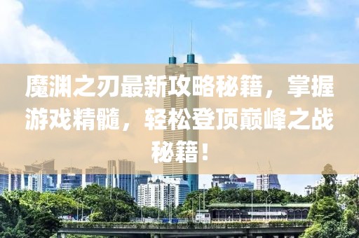 魔淵之刃最新攻略秘籍，掌握游戲精髓，輕松登頂巔峰之戰(zhàn)秘籍！