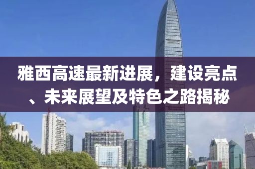 雅西高速最新進(jìn)展，建設(shè)亮點(diǎn)、未來(lái)展望及特色之路揭秘