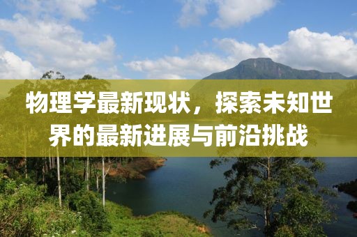 物理學(xué)最新現(xiàn)狀，探索未知世界的最新進(jìn)展與前沿挑戰(zhàn)
