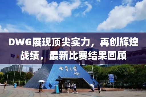 DWG展現(xiàn)頂尖實(shí)力，再創(chuàng)輝煌戰(zhàn)績(jī)，最新比賽結(jié)果回顧