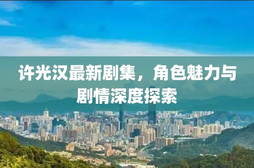 許光漢最新劇集，角色魅力與劇情深度探索