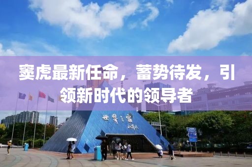 竇虎最新任命，蓄勢待發(fā)，引領(lǐng)新時代的領(lǐng)導(dǎo)者