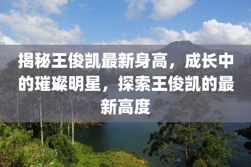 揭秘王俊凱最新身高，成長(zhǎng)中的璀璨明星，探索王俊凱的最新高度