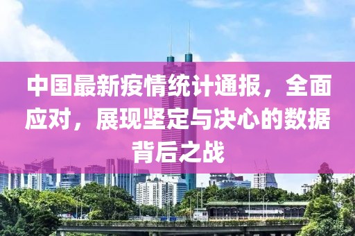 中國(guó)最新疫情統(tǒng)計(jì)通報(bào)，全面應(yīng)對(duì)，展現(xiàn)堅(jiān)定與決心的數(shù)據(jù)背后之戰(zhàn)