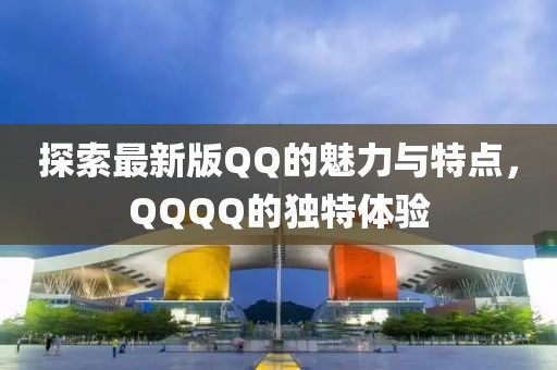 探索最新版QQ的魅力與特點，QQQQ的獨特體驗