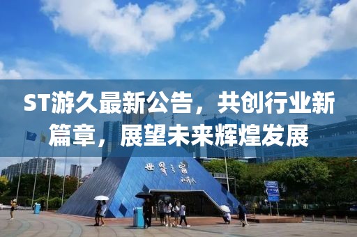ST游久最新公告，共創(chuàng)行業(yè)新篇章，展望未來(lái)輝煌發(fā)展