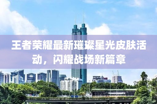 王者榮耀最新璀璨星光皮膚活動(dòng)，閃耀戰(zhàn)場(chǎng)新篇章