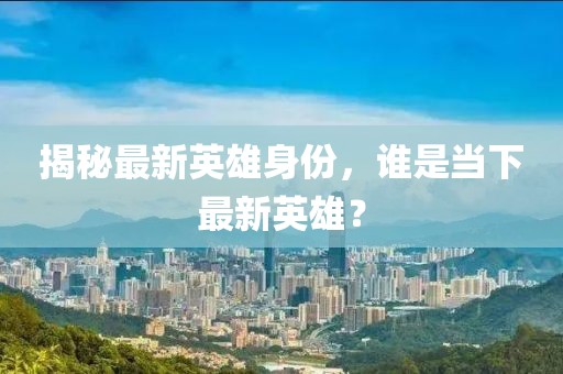 揭秘最新英雄身份，誰是當(dāng)下最新英雄？