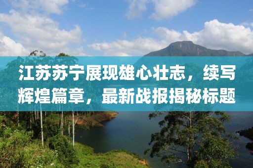 江蘇蘇寧展現(xiàn)雄心壯志，續(xù)寫輝煌篇章，最新戰(zhàn)報(bào)揭秘標(biāo)題