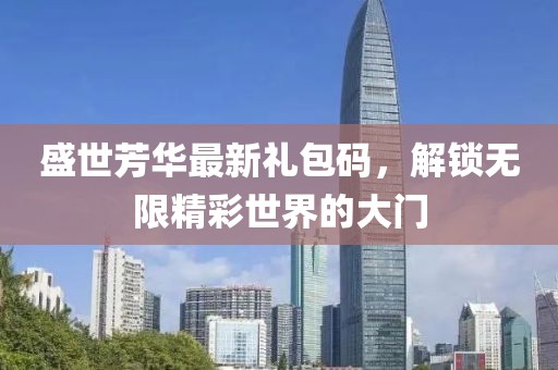 盛世芳華最新禮包碼，解鎖無限精彩世界的大門