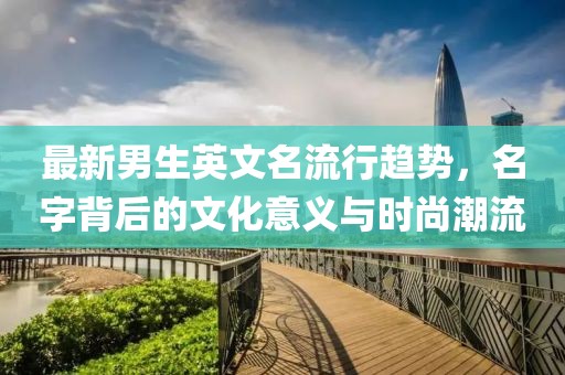 最新男生英文名流行趨勢，名字背后的文化意義與時尚潮流