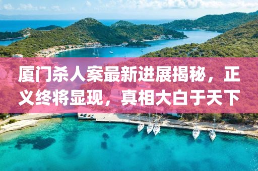 廈門殺人案最新進展揭秘，正義終將顯現(xiàn)，真相大白于天下