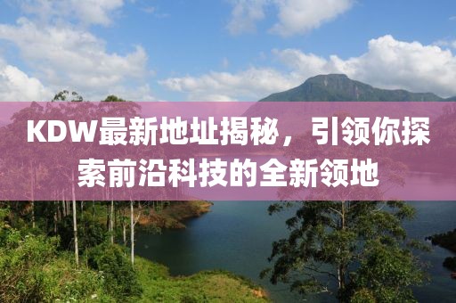 KDW最新地址揭秘，引領你探索前沿科技的全新領地