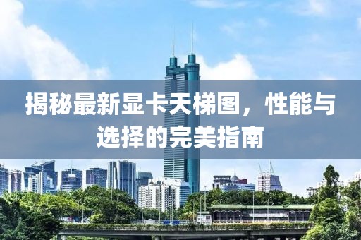 揭秘最新顯卡天梯圖，性能與選擇的完美指南