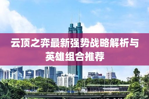 云頂之弈最新強(qiáng)勢戰(zhàn)略解析與英雄組合推薦