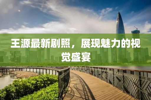 王源最新劇照，展現(xiàn)魅力的視覺(jué)盛宴