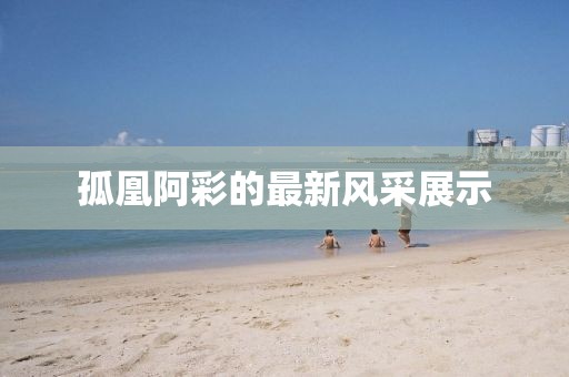孤凰阿彩的最新風(fēng)采展示
