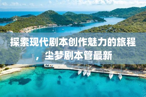 探索現(xiàn)代劇本創(chuàng)作魅力的旅程，塵夢劇本管最新