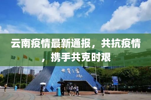 云南疫情最新通報(bào)，共抗疫情，攜手共克時(shí)艱