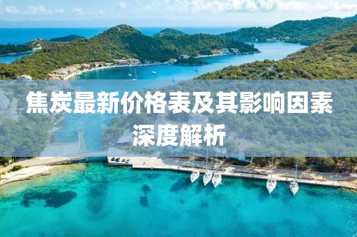 焦炭最新價(jià)格表及其影響因素深度解析