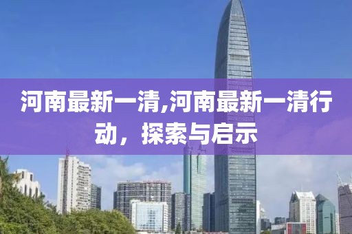 河南最新一清,河南最新一清行動(dòng)，探索與啟示
