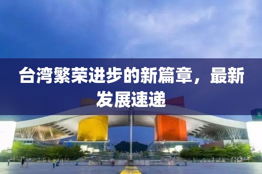 臺灣繁榮進(jìn)步的新篇章，最新發(fā)展速遞