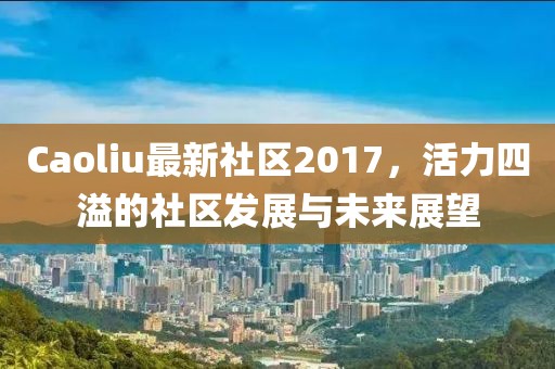 Caoliu最新社區(qū)2017，活力四溢的社區(qū)發(fā)展與未來展望