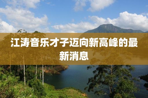 江濤音樂才子邁向新高峰的最新消息