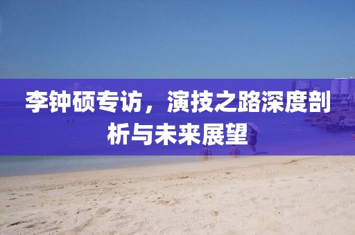 李鐘碩專訪，演技之路深度剖析與未來展望