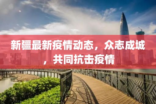 新疆最新疫情動態(tài)，眾志成城，共同抗擊疫情